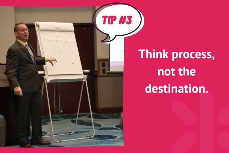 Tip #3: Think process, not the destination.